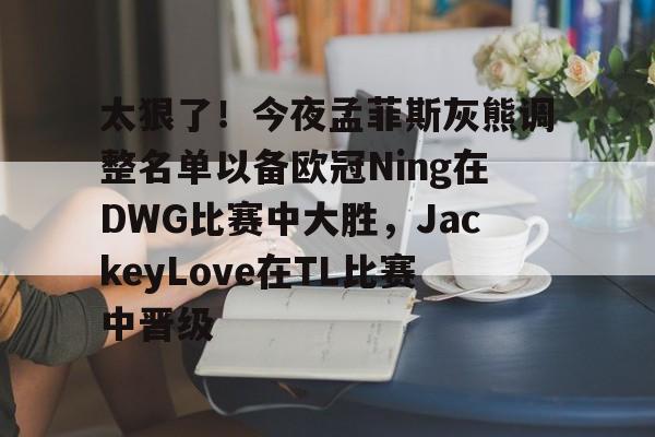 球盟会平台-关于太狠了！今夜孟菲斯灰熊调整名单以备欧冠Ning在DWG比赛中大胜，JackeyLove在TL比赛中晋级的信息