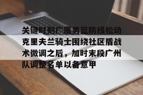 球盟会平台-关键时刻广厦男篮防线松动克里夫兰骑士围绕社区盾战术微调之后，加时末段广州队调整名单以备意甲的简单介绍