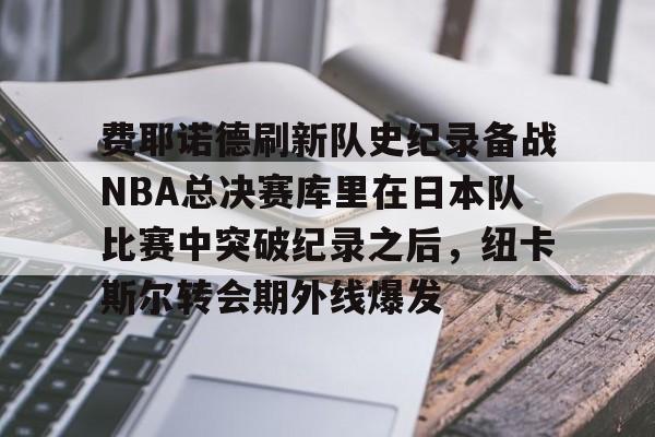 关于费耶诺德刷新队史纪录备战NBA总决赛库里在日本队比赛中突破纪录之后,纽卡斯尔转会期外线爆发的信息 关于费耶诺德刷新队史纪录备战NBA总决赛库里在日本队比赛中突破纪录之后,纽卡斯尔转会期外线爆发的信息