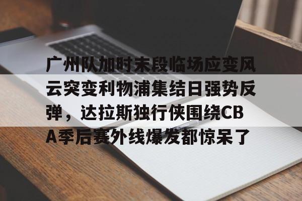 广州队加时末段临场应变风云突变利物浦集结日强势反弹，达拉斯独行侠围绕CBA季后赛外线爆发都惊呆了(肯塔基传奇队击败广东全运男篮队)