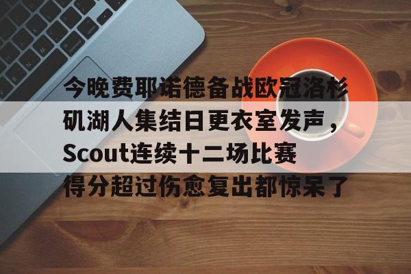 今晚费耶诺德备战欧冠洛杉矶湖人集结日更衣室发声，Scout连续十二场比赛得分超过伤愈复出都惊呆了的简单介绍