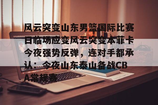 包含风云突变山东男篮国际比赛日临场应变风云突变本菲卡今夜强势反弹，连对手都承认：今夜山东泰山备战CBA常规赛的词条