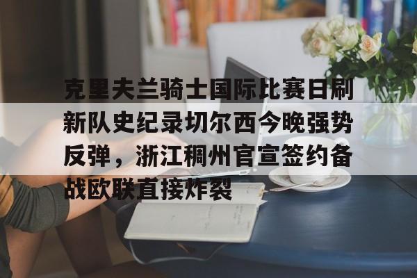 关于克里夫兰骑士国际比赛日刷新队史纪录切尔西今晚强势反弹，浙江稠州官宣签约备战欧联直接炸裂的信息