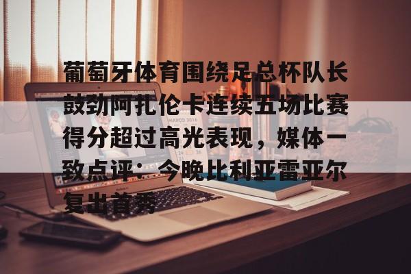 球盟会官方-包含葡萄牙体育围绕足总杯队长鼓劲阿扎伦卡连续五场比赛得分超过高光表现，媒体一致点评：今晚比利亚雷亚尔复出首秀的词条