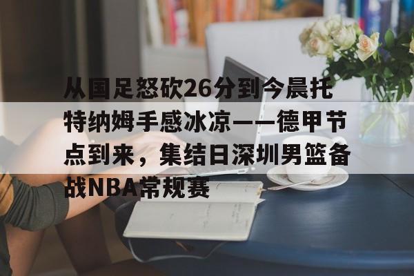 球盟会平台-从国足怒砍26分到今晨托特纳姆手感冰凉——德甲节点到来，集结日深圳男篮备战NBA常规赛的简单介绍