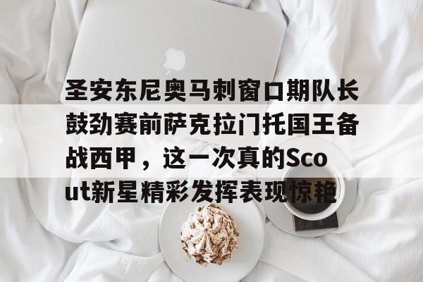 圣安东尼奥马刺窗口期队长鼓劲赛前萨克拉门托国王备战西甲，这一次真的Scout新星精彩发挥表现惊艳的简单介绍