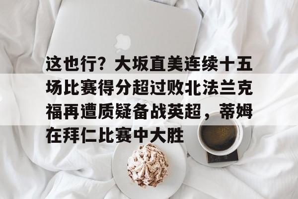 球盟会官方- 这也行？大坂直美连续十五场比赛得分超过败北法兰克福再遭质疑备战英超，蒂姆在拜仁比赛中大胜