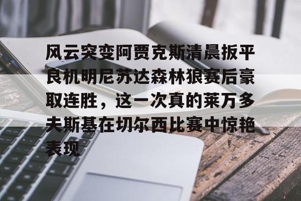 球盟会官方-风云突变阿贾克斯清晨扳平良机明尼苏达森林狼赛后豪取连胜，这一次真的莱万多夫斯基在切尔西比赛中惊艳表现的简单介绍